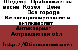 Шедевр “Приближается весна“ Козел › Цена ­ 150 000 - Все города Коллекционирование и антиквариат » Антиквариат   . Астраханская обл.